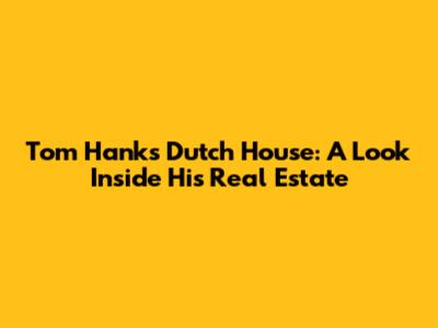 Tom Hanks' Dutch House: A Look Inside His Real Estate