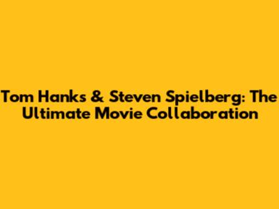 Tom Hanks & Steven Spielberg: The Ultimate Movie Collaboration
