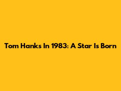 Tom Hanks In 1983: A Star Is Born