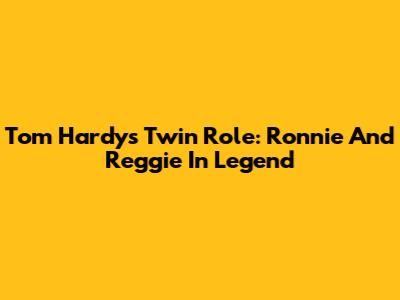 Tom Hardy's Twin Role: Ronnie And Reggie In Legend