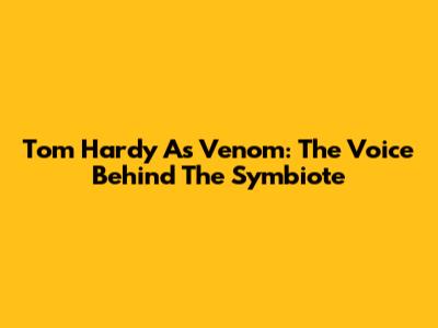 Tom Hardy As Venom: The Voice Behind The Symbiote