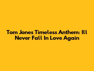 Tom Jones' Timeless Anthem: I'll Never Fall In Love Again