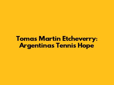Tomas Martin Etcheverry: Argentina's Tennis Hope