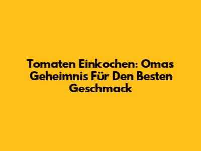 Tomaten Einkochen: Omas Geheimnis Für Den Besten Geschmack