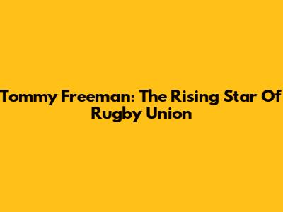Tommy Freeman: The Rising Star Of Rugby Union