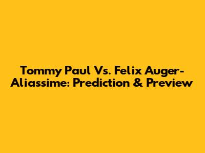 Tommy Paul Vs. Felix Auger-Aliassime: Prediction & Preview