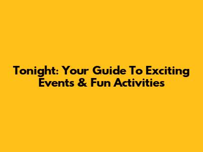 Tonight: Your Guide To Exciting Events & Fun Activities