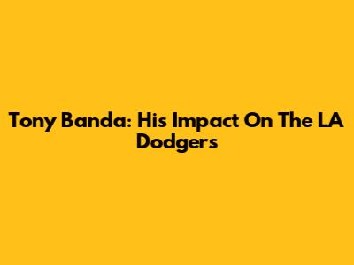 Tony Banda: His Impact On The LA Dodgers