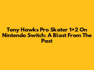 Tony Hawk's Pro Skater 1+2 On Nintendo Switch: A Blast From The Past