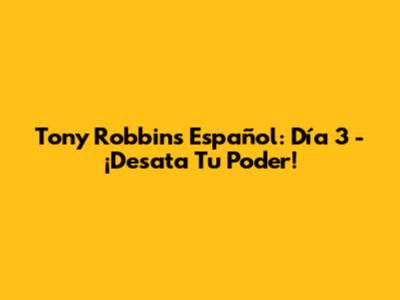 Tony Robbins Español: Día 3 - ¡Desata Tu Poder!