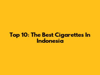 Top 10: The Best Cigarettes In Indonesia