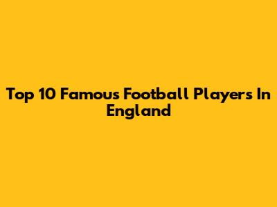 Top 10 Famous Football Players In England
