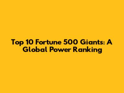 Top 10 Fortune 500 Giants: A Global Power Ranking