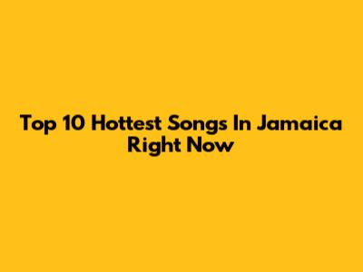 Top 10 Hottest Songs In Jamaica Right Now