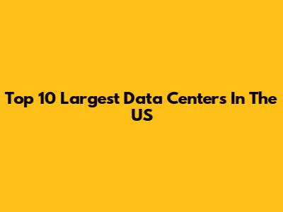 Top 10 Largest Data Centers In The US