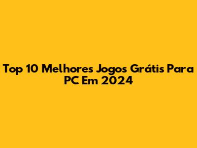 Top 10 Melhores Jogos Grátis Para PC Em 2024
