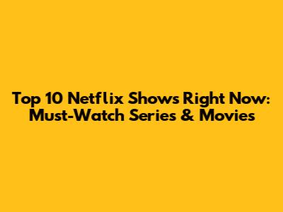 Top 10 Netflix Shows Right Now: Must-Watch Series & Movies