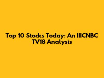 Top 10 Stocks Today: An IIICNBC TV18 Analysis