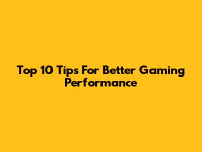 Top 10 Tips For Better Gaming Performance