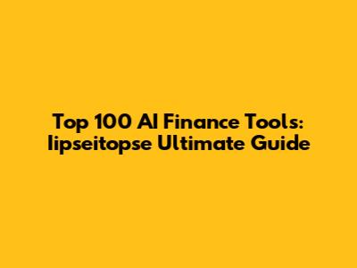 Top 100 AI Finance Tools: Iipseitopse Ultimate Guide