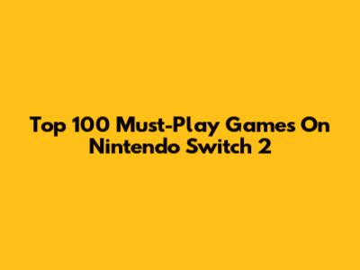 Top 100 Must-Play Games On Nintendo Switch 2