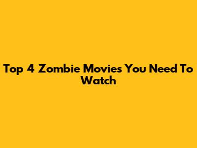 Top 4 Zombie Movies You Need To Watch