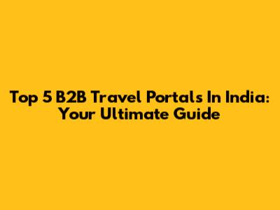 Top 5 B2B Travel Portals In India: Your Ultimate Guide