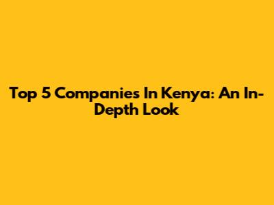 Top 5 Companies In Kenya: An In-Depth Look