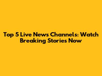 Top 5 Live News Channels: Watch Breaking Stories Now