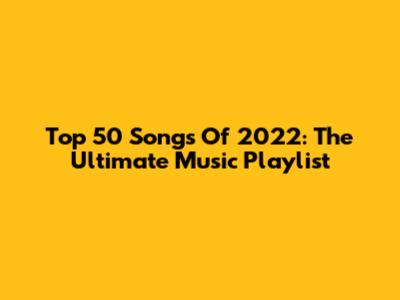 Top 50 Songs Of 2022: The Ultimate Music Playlist