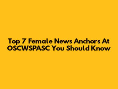 Top 7 Female News Anchors At OSCWSPASC You Should Know