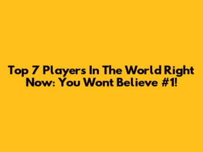 Top 7 Players In The World Right Now: You Won't Believe #1!