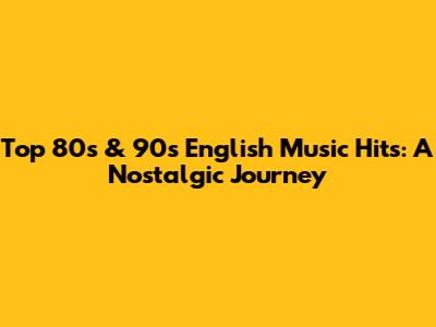 Top 80s & 90s English Music Hits: A Nostalgic Journey