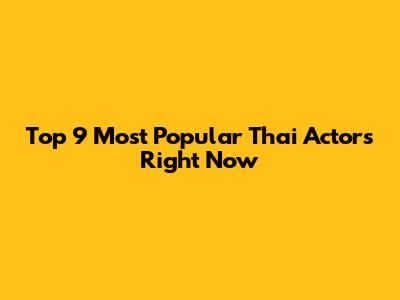 Top 9 Most Popular Thai Actors Right Now