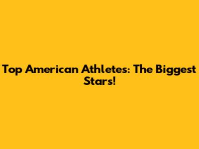 Top American Athletes: The Biggest Stars!
