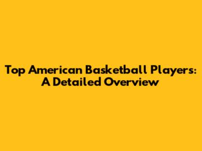 Top American Basketball Players: A Detailed Overview