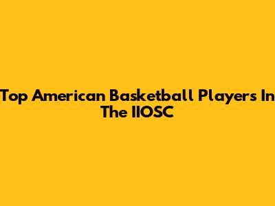 Top American Basketball Players In The IIOSC