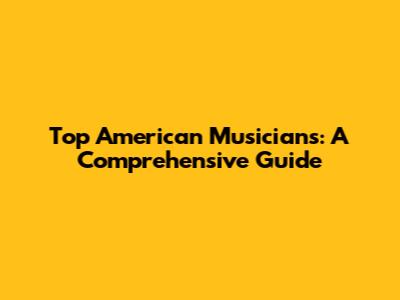 Top American Musicians: A Comprehensive Guide