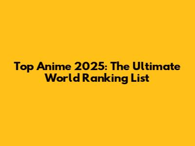 Top Anime 2025: The Ultimate World Ranking List