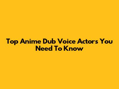 Top Anime Dub Voice Actors You Need To Know