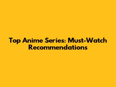 Top Anime Series: Must-Watch Recommendations
