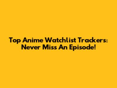 Top Anime Watchlist Trackers: Never Miss An Episode!