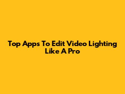Top Apps To Edit Video Lighting Like A Pro