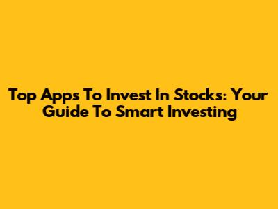 Top Apps To Invest In Stocks: Your Guide To Smart Investing