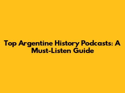 Top Argentine History Podcasts: A Must-Listen Guide