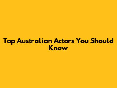 Top Australian Actors You Should Know