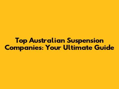 Top Australian Suspension Companies: Your Ultimate Guide