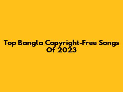 Top Bangla Copyright-Free Songs Of 2023