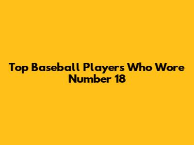 Top Baseball Players Who Wore Number 18