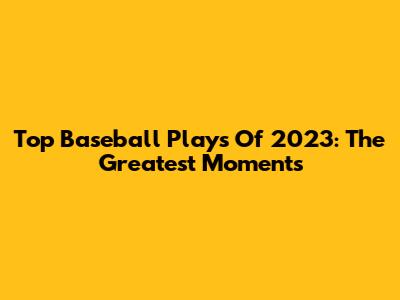 Top Baseball Plays Of 2023: The Greatest Moments
